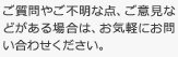 ご質問やご不明な点、ご意見などがある場合は、お気軽にお問い合わせください。